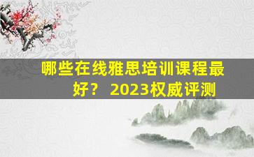 哪些在线雅思培训课程最好？ 2023权威评测